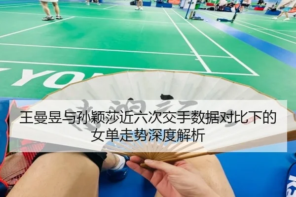 王曼昱与孙颖莎近六次交手数据对比下的女单走势深度解析 - leyu.comapp